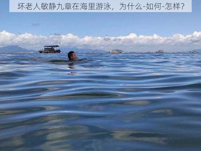 坏老人敏静九章在海里游泳，为什么-如何-怎样？