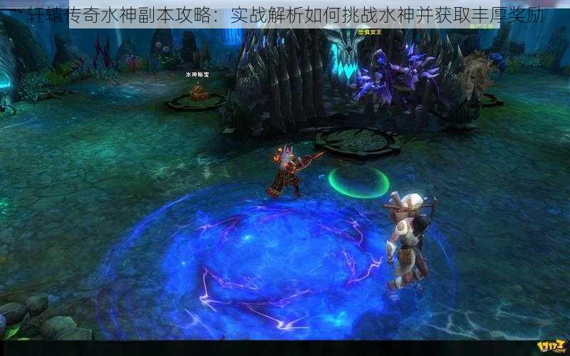 轩辕传奇水神副本攻略：实战解析如何挑战水神并获取丰厚奖励