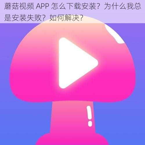 蘑菇视频 APP 怎么下载安装？为什么我总是安装失败？如何解决？