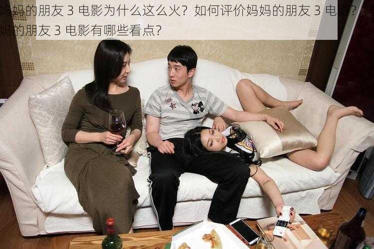 妈妈的朋友 3 电影为什么这么火？如何评价妈妈的朋友 3 电影？妈妈的朋友 3 电影有哪些看点？