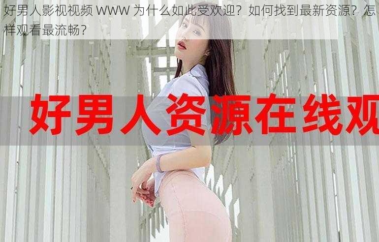 好男人影视视频 WWW 为什么如此受欢迎？如何找到最新资源？怎样观看最流畅？