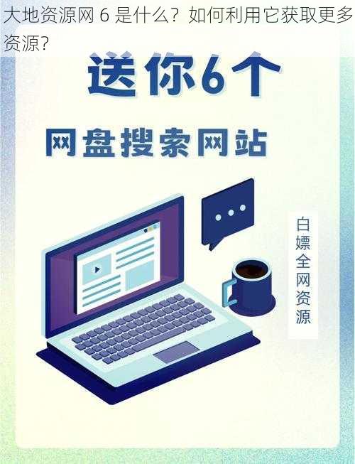 大地资源网 6 是什么？如何利用它获取更多资源？