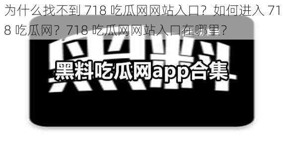 为什么找不到 718 吃瓜网网站入口？如何进入 718 吃瓜网？718 吃瓜网网站入口在哪里？