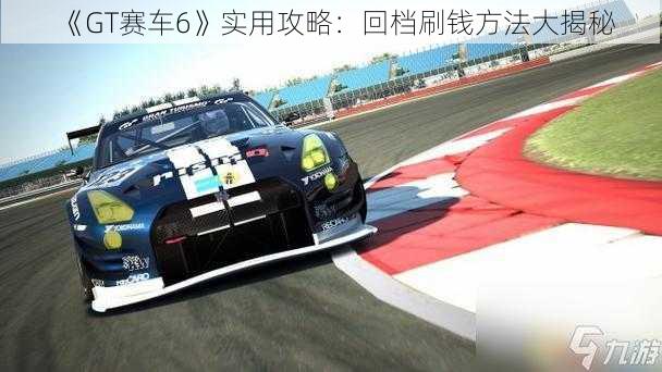 《GT赛车6》实用攻略：回档刷钱方法大揭秘