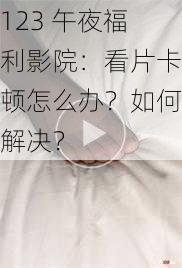 123 午夜福利影院：看片卡顿怎么办？如何解决？