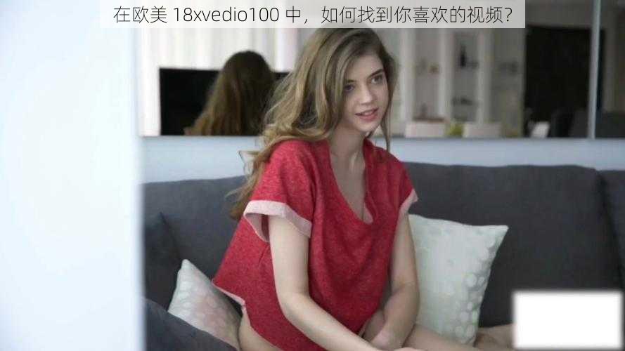 在欧美 18xvedio100 中，如何找到你喜欢的视频？