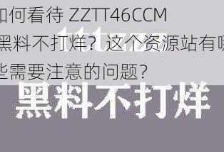 如何看待 ZZTT46CCM 黑料不打烊？这个资源站有哪些需要注意的问题？