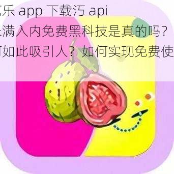 芭乐 app 下载汅 api 未满入内免费黑科技是真的吗？为何如此吸引人？如何实现免费使用？