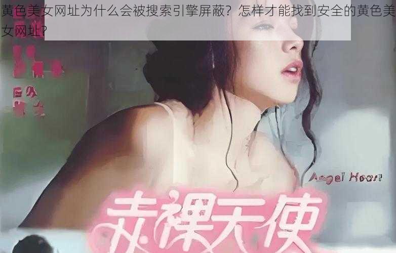 黄色美女网址为什么会被搜索引擎屏蔽？怎样才能找到安全的黄色美女网址？