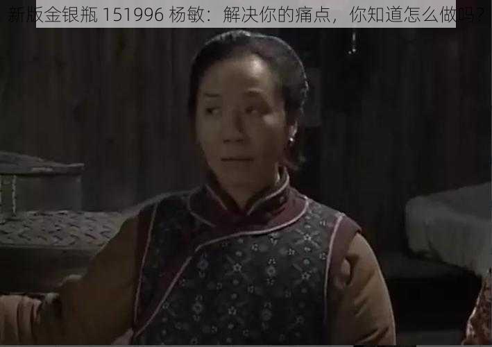 新版金银瓶 151996 杨敏：解决你的痛点，你知道怎么做吗？