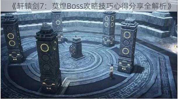 《轩辕剑7：莫煌Boss攻略技巧心得分享全解析》